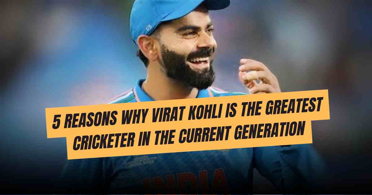 5 Reasons Why Virat Kohli Is The Greatest Cricketer In The Current 